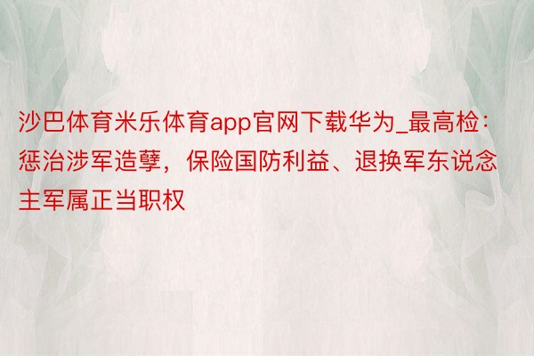 沙巴体育米乐体育app官网下载华为_最高检：惩治涉军造孽，保险国防利益、退换军东说念主军属正当职权