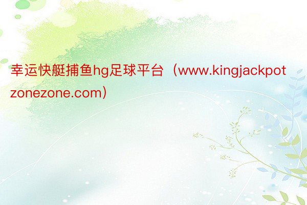 幸运快艇捕鱼hg足球平台（www.kingjackpotzonezone.com）