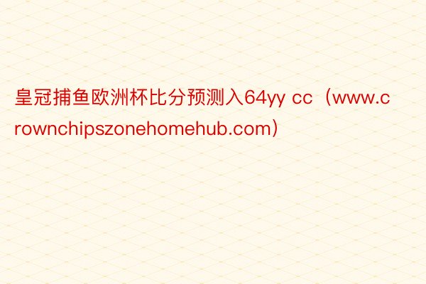 皇冠捕鱼欧洲杯比分预测入64yy cc（www.crownchipszonehomehub.com）