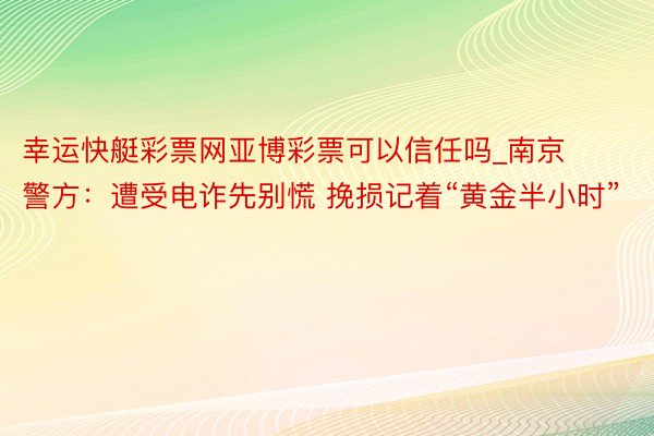 幸运快艇彩票网亚博彩票可以信任吗_南京警方：遭受电诈先别慌 挽损记着“黄金半小时”