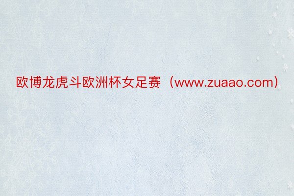 欧博龙虎斗欧洲杯女足赛（www.zuaao.com）