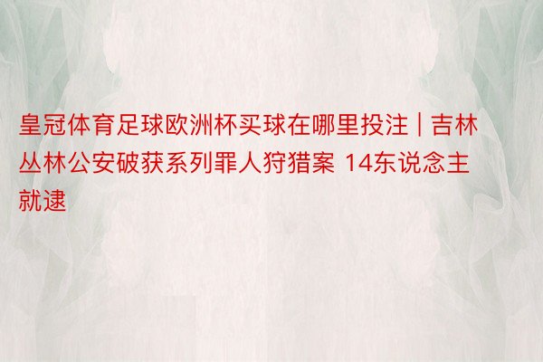 皇冠体育足球欧洲杯买球在哪里投注 | 吉林丛林公安破获系列罪人狩猎案 14东说念主就逮