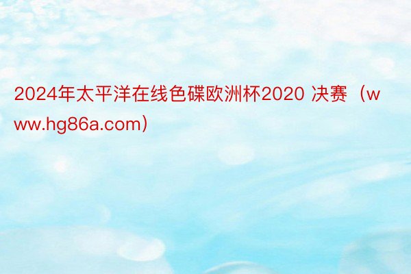 2024年太平洋在线色碟欧洲杯2020 决赛（www.hg86a.com）