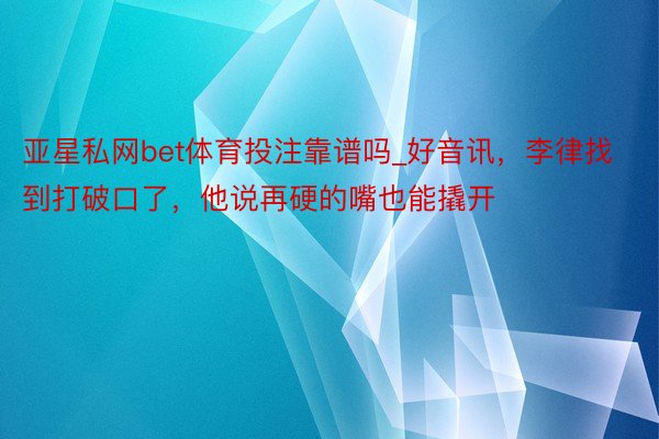 亚星私网bet体育投注靠谱吗_好音讯，李律找到打破口了，他说再硬的嘴也能撬开