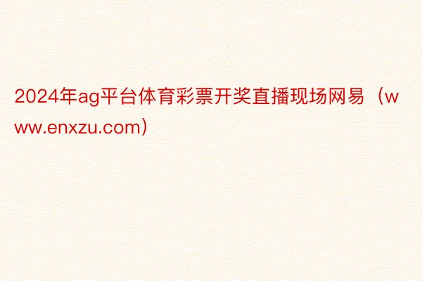 2024年ag平台体育彩票开奖直播现场网易（www.enxzu.com）