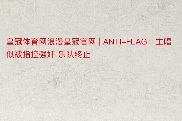 皇冠体育网浪漫皇冠官网 | ANTI-FLAG：主唱似被指控强奸 乐队终止