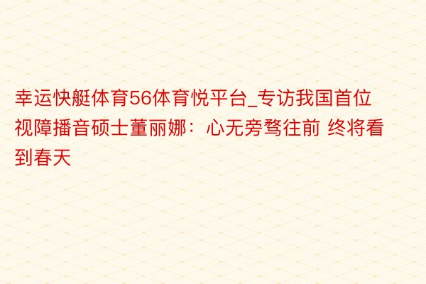 幸运快艇体育56体育悦平台_专访我国首位视障播音硕士董丽娜：心无旁骛往前 终将看到春天