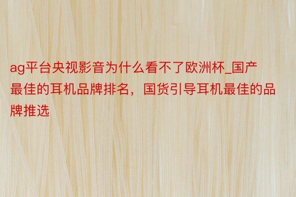 ag平台央视影音为什么看不了欧洲杯_国产最佳的耳机品牌排名，国货引导耳机最佳的品牌推选