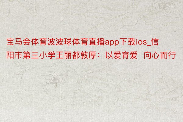 宝马会体育波波球体育直播app下载ios_信阳市第三小学王丽都敦厚：以爱育爱  向心而行