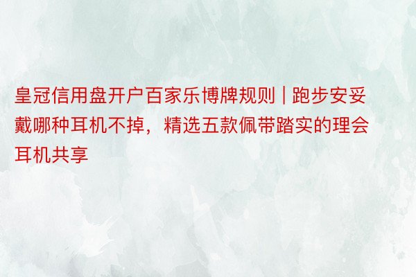 皇冠信用盘开户百家乐博牌规则 | 跑步安妥戴哪种耳机不掉，精选五款佩带踏实的理会耳机共享