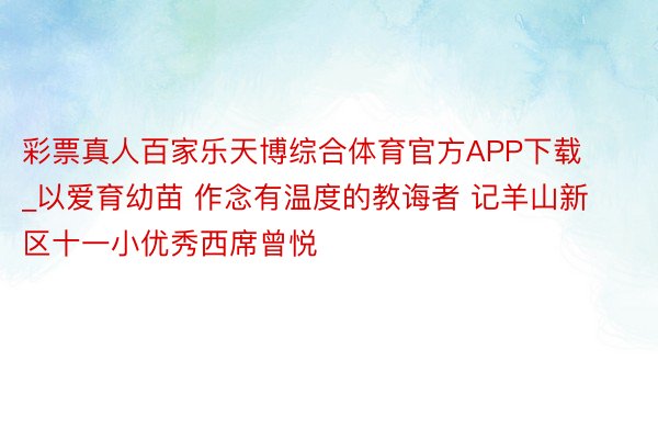 彩票真人百家乐天博综合体育官方APP下载_以爱育幼苗 作念有温度的教诲者 记羊山新区十一小优秀西席曾悦