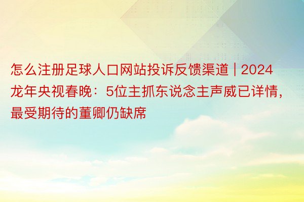 怎么注册足球人口网站投诉反馈渠道 | 2024龙年央视春晚：5位主抓东说念主声威已详情，最受期待的董卿仍缺席