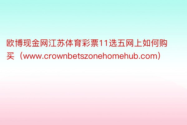 欧博现金网江苏体育彩票11选五网上如何购买（www.crownbetszonehomehub.com）