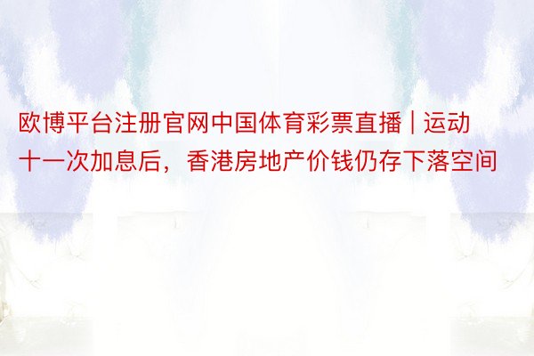 欧博平台注册官网中国体育彩票直播 | 运动十一次加息后，香港房地产价钱仍存下落空间