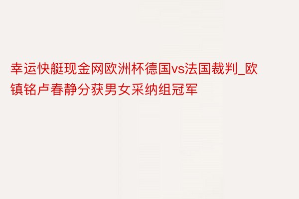 幸运快艇现金网欧洲杯德国vs法国裁判_欧镇铭卢春静分获男女采纳组冠军