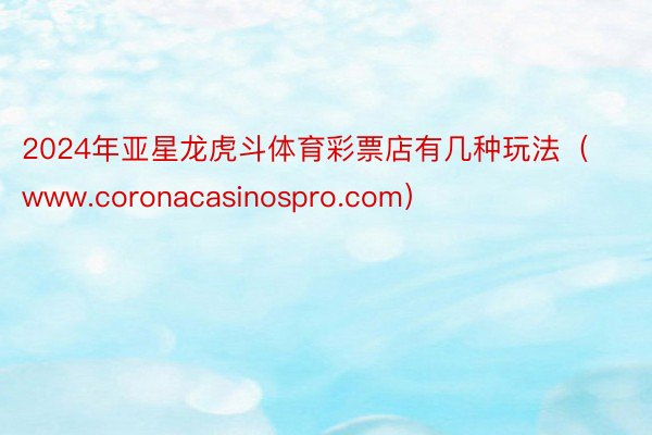 2024年亚星龙虎斗体育彩票店有几种玩法（www.coronacasinospro.com）