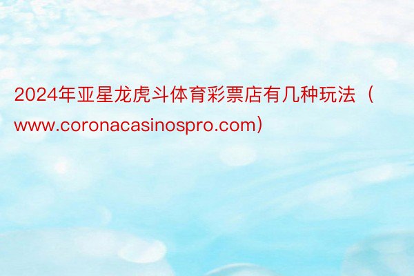 2024年亚星龙虎斗体育彩票店有几种玩法（www.coronacasinospro.com）