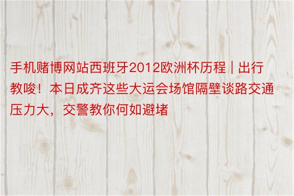 手机赌博网站西班牙2012欧洲杯历程 | 出行教唆！本日成齐这些大运会场馆隔壁谈路交通压力大，交警教你何如避堵