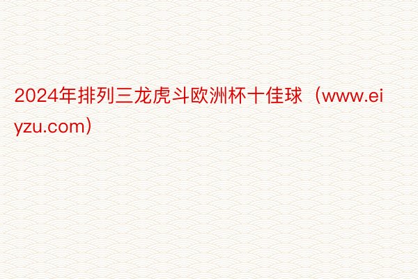 2024年排列三龙虎斗欧洲杯十佳球（www.eiyzu.com）