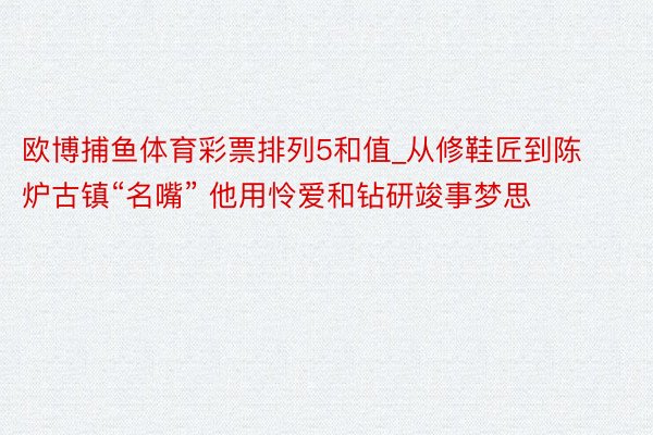 欧博捕鱼体育彩票排列5和值_从修鞋匠到陈炉古镇“名嘴” 他用怜爱和钻研竣事梦思