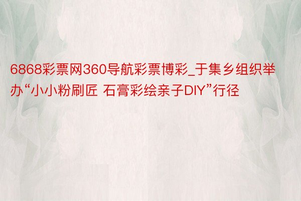 6868彩票网360导航彩票博彩_于集乡组织举办“小小粉刷匠 石膏彩绘亲子DIY”行径