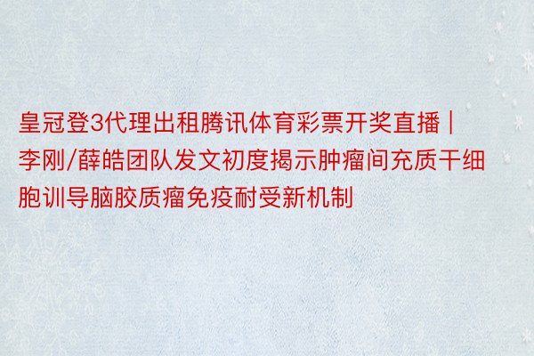 皇冠登3代理出租腾讯体育彩票开奖直播 | 李刚/薛皓团队发文初度揭示肿瘤间充质干细胞训导脑胶质瘤免疫耐受新机制