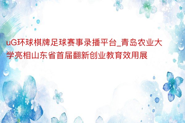 uG环球棋牌足球赛事录播平台_青岛农业大学亮相山东省首届翻新创业教育效用展