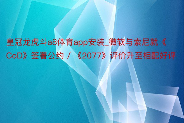 皇冠龙虎斗a8体育app安装_微软与索尼就《CoD》签署公约 / 《2077》评价升至相配好评