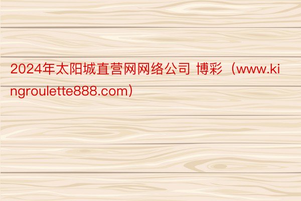 2024年太阳城直营网网络公司 博彩（www.kingroulette888.com）