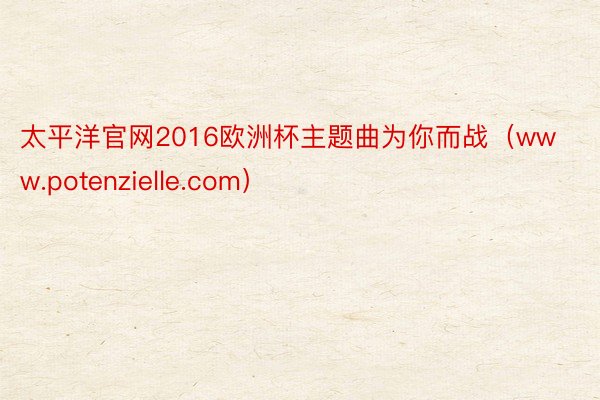 太平洋官网2016欧洲杯主题曲为你而战（www.potenzielle.com）