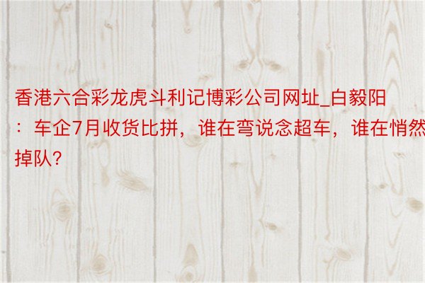 香港六合彩龙虎斗利记博彩公司网址_白毅阳：车企7月收货比拼，谁在弯说念超车，谁在悄然掉队？