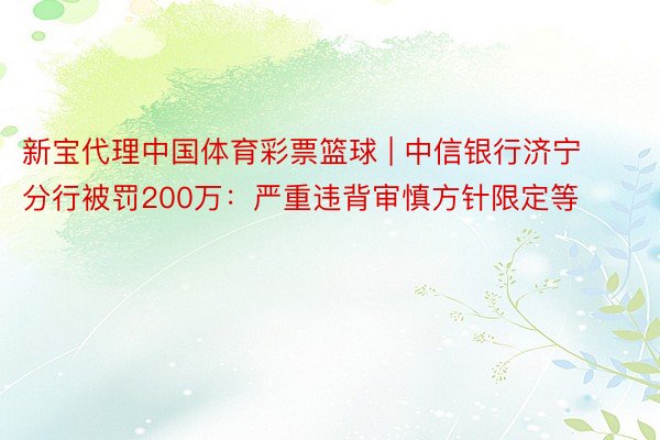 新宝代理中国体育彩票篮球 | 中信银行济宁分行被罚200万：严重违背审慎方针限定等