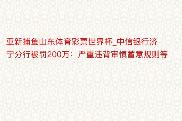 亚新捕鱼山东体育彩票世界杯_中信银行济宁分行被罚200万：严重违背审慎蓄意规则等