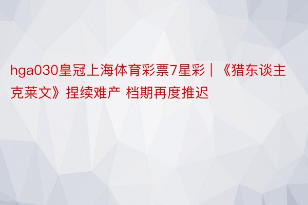 hga030皇冠上海体育彩票7星彩 | 《猎东谈主克莱文》捏续难产 档期再度推迟