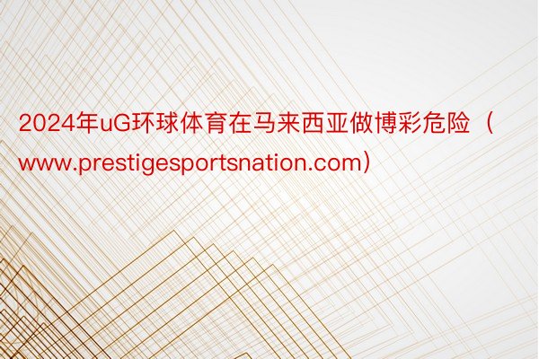 2024年uG环球体育在马来西亚做博彩危险（www.prestigesportsnation.com）