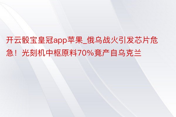 开云骰宝皇冠app苹果_俄乌战火引发芯片危急！光刻机中枢原料70%竟产自乌克兰