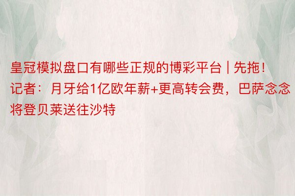 皇冠模拟盘口有哪些正规的博彩平台 | 先拖！记者：月牙给1亿欧年薪+更高转会费，巴萨念念将登贝莱送往沙特