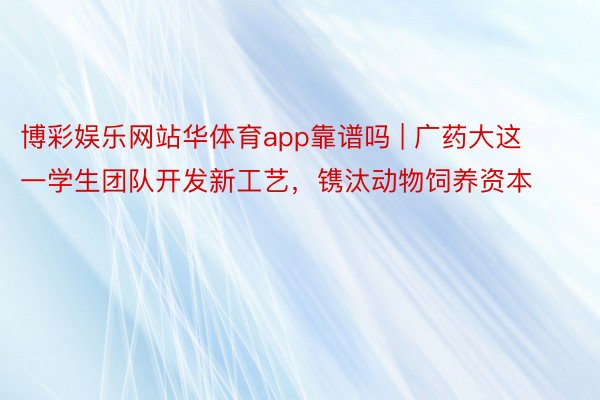 博彩娱乐网站华体育app靠谱吗 | 广药大这一学生团队开发新工艺，镌汰动物饲养资本