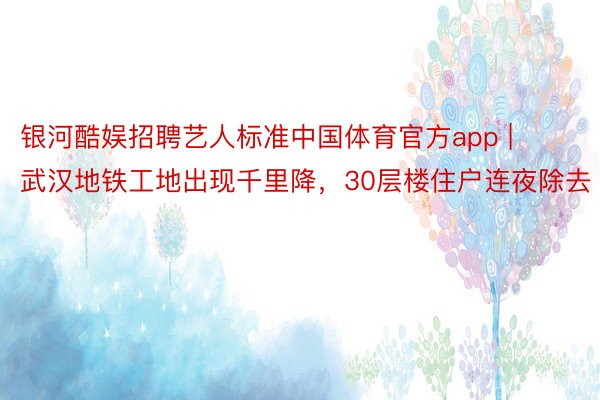 银河酷娱招聘艺人标准中国体育官方app | 武汉地铁工地出现千里降，30层楼住户连夜除去