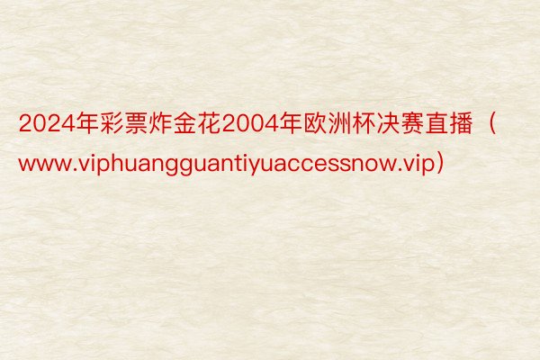 2024年彩票炸金花2004年欧洲杯决赛直播（www.viphuangguantiyuaccessnow.vip）