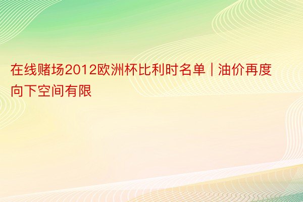 在线赌场2012欧洲杯比利时名单 | 油价再度向下空间有限