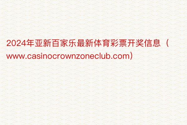2024年亚新百家乐最新体育彩票开奖信息（www.casinocrownzoneclub.com）