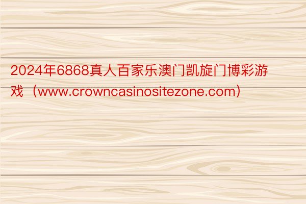 2024年6868真人百家乐澳门凯旋门博彩游戏（www.crowncasinositezone.com）