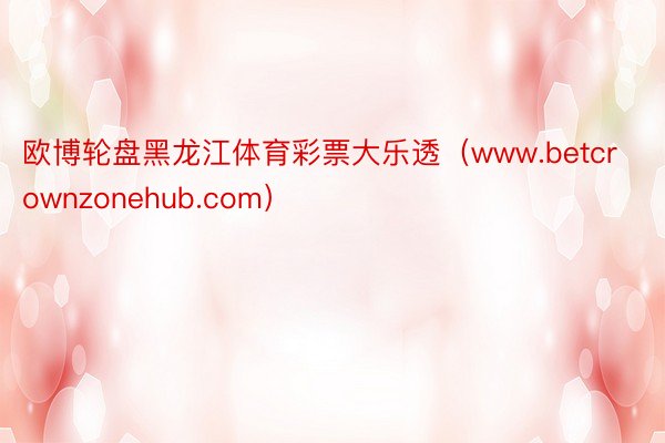 欧博轮盘黑龙江体育彩票大乐透（www.betcrownzonehub.com）