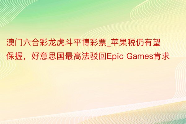 澳门六合彩龙虎斗平博彩票_苹果税仍有望保握，好意思国最高法驳回Epic Games肯求