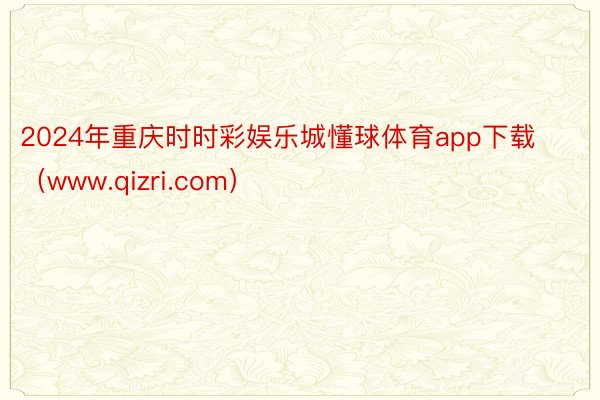 2024年重庆时时彩娱乐城懂球体育app下载（www.qizri.com）