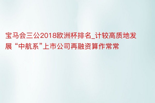 宝马会三公2018欧洲杯排名_计较高质地发展 “中航系”上市公司再融资算作常常