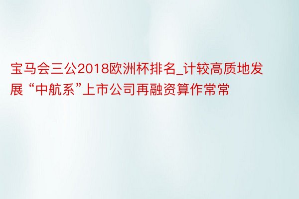 宝马会三公2018欧洲杯排名_计较高质地发展 “中航系”上市公司再融资算作常常