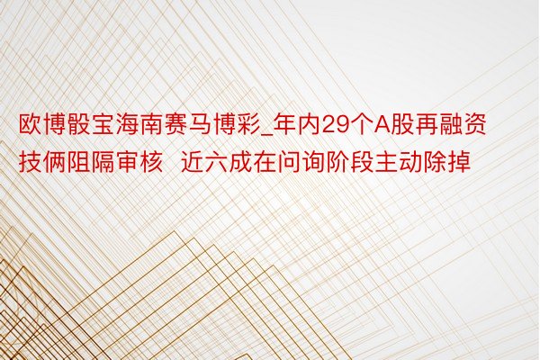 欧博骰宝海南赛马博彩_年内29个A股再融资技俩阻隔审核  近六成在问询阶段主动除掉