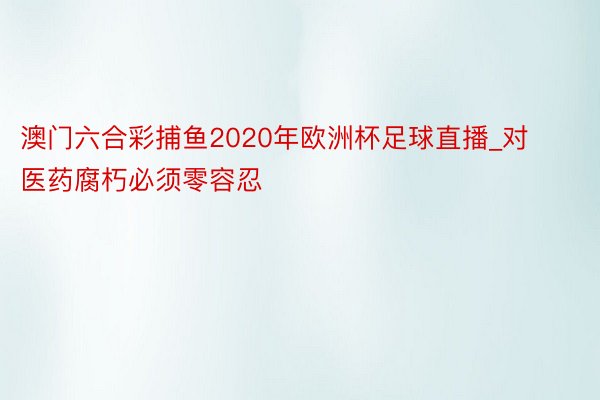 澳门六合彩捕鱼2020年欧洲杯足球直播_对医药腐朽必须零容忍